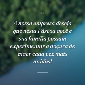 A nossa empresa deseja que nesta Páscoa você e sua família possam experimentar a doçura de viver cada vez mais unidos!