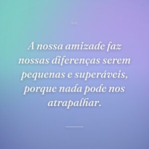 A nossa amizade faz nossas diferenças serem pequenas e superáveis, porque nada pode nos atrapalhar.