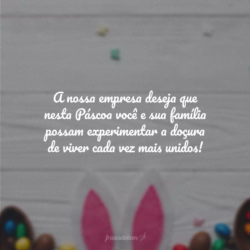 A nossa empresa deseja que nesta Páscoa você e sua família possam experimentar a doçura de viver cada vez mais unidos!