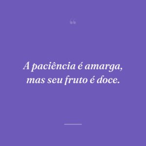A paciência é amarga, mas seu fruto é doce.
