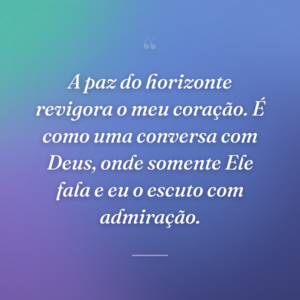 A paz do horizonte revigora o meu coração. É como uma conversa com Deus, onde somente Ele fala e eu o escuto com admiração.