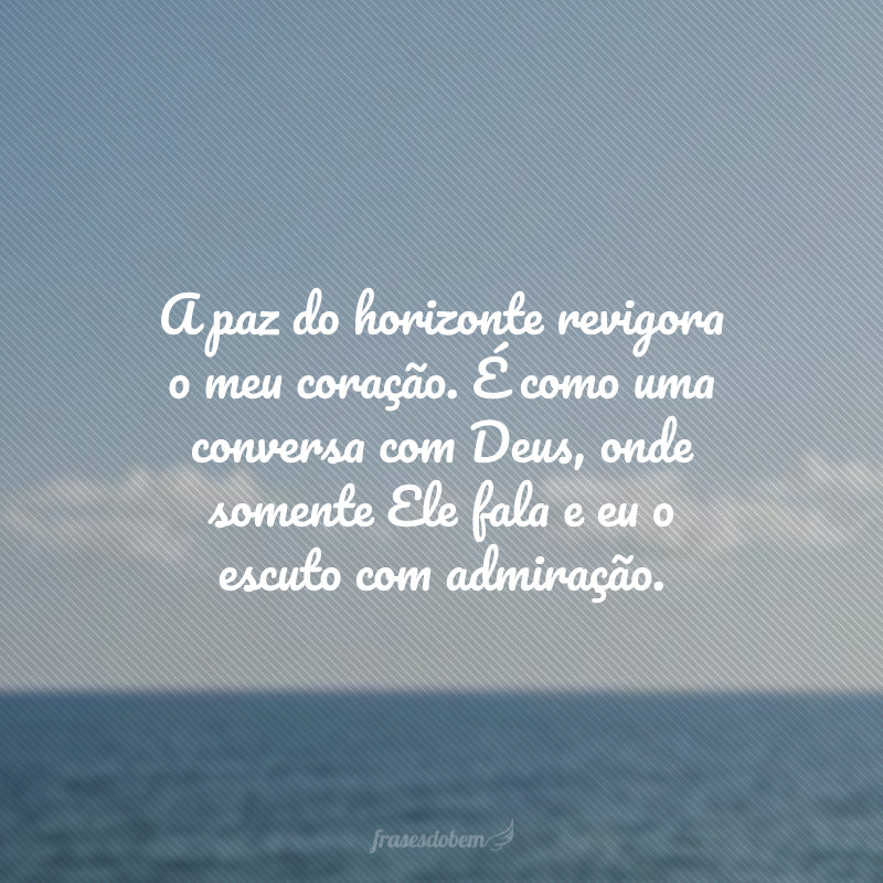 A paz do horizonte revigora o meu coração. É como uma conversa com Deus, onde somente Ele fala e eu o escuto com admiração. 