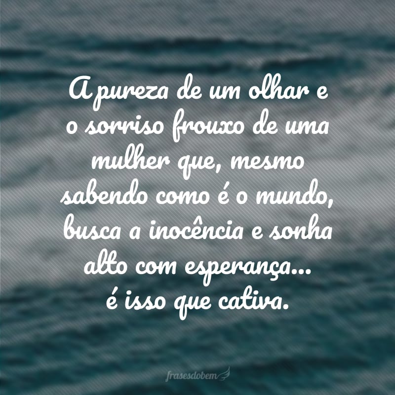 A pureza de um olhar e o sorriso frouxo de uma mulher que, mesmo sabendo como é o mundo, busca a inocência e sonha alto com esperança... é isso que cativa.