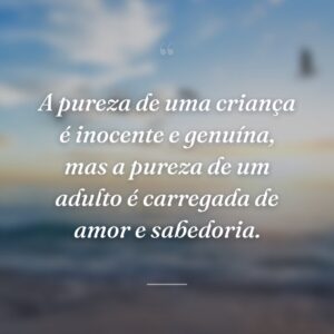 A pureza de uma criança é inocente e genuína, mas a pureza de um adulto é carregada de amor e sabedoria.