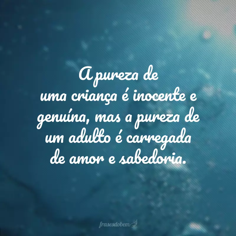 A pureza de uma criança é inocente e genuína, mas a pureza de um adulto é carregada de amor e sabedoria. 