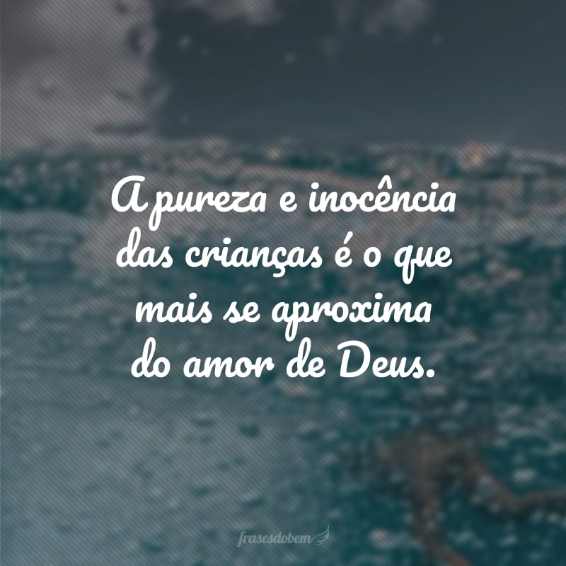 A pureza e inocência das crianças é o que mais se aproxima do amor de Deus.