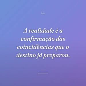 A realidade é a confirmação das coincidências que o destino já preparou.