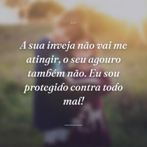 A sua inveja não vai me atingir, o seu agouro também não. Eu sou protegido contra todo mal!
