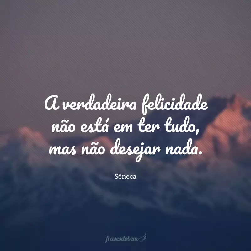 A verdadeira felicidade não está em ter tudo, mas não desejar nada.