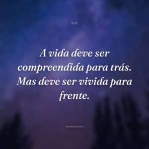A vida deve ser compreendida para trás. Mas deve ser vivida para frente.