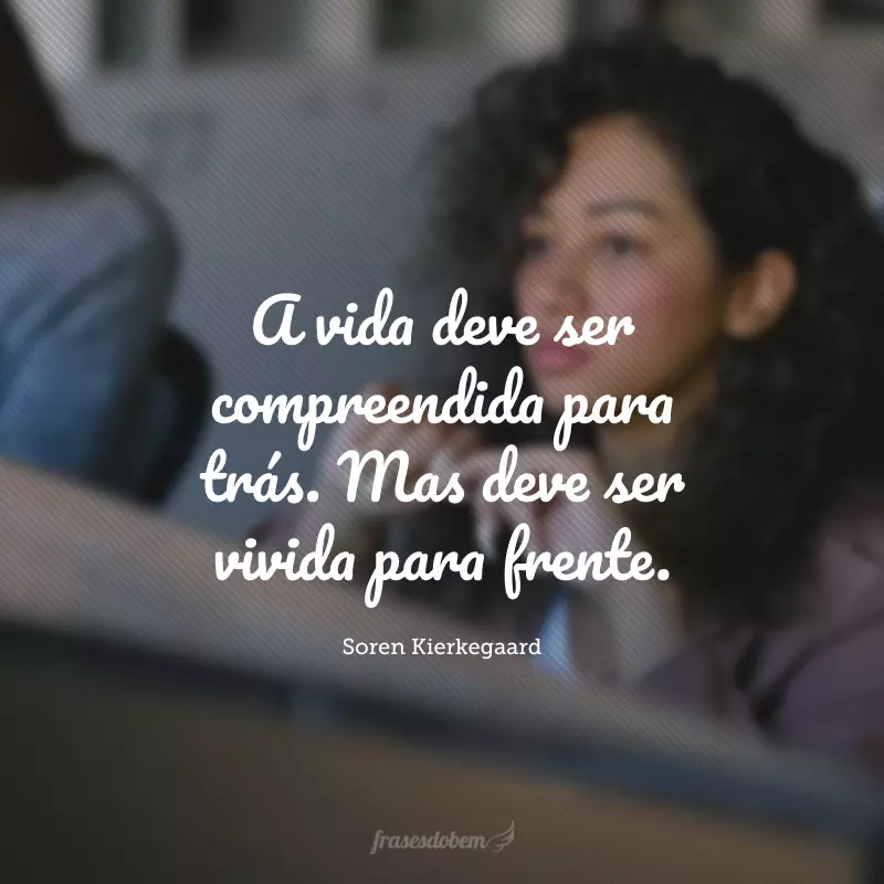 A vida deve ser compreendida para trás. Mas deve ser vivida para frente.