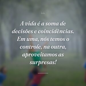 A vida é a soma de decisões e coincidências. Em uma, nós temos o controle, na outra, aproveitamos as surpresas!