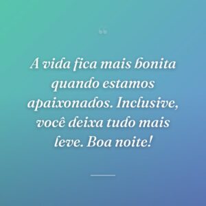 A vida fica mais bonita quando estamos apaixonados. Inclusive, você deixa tudo mais leve. Boa noite!
