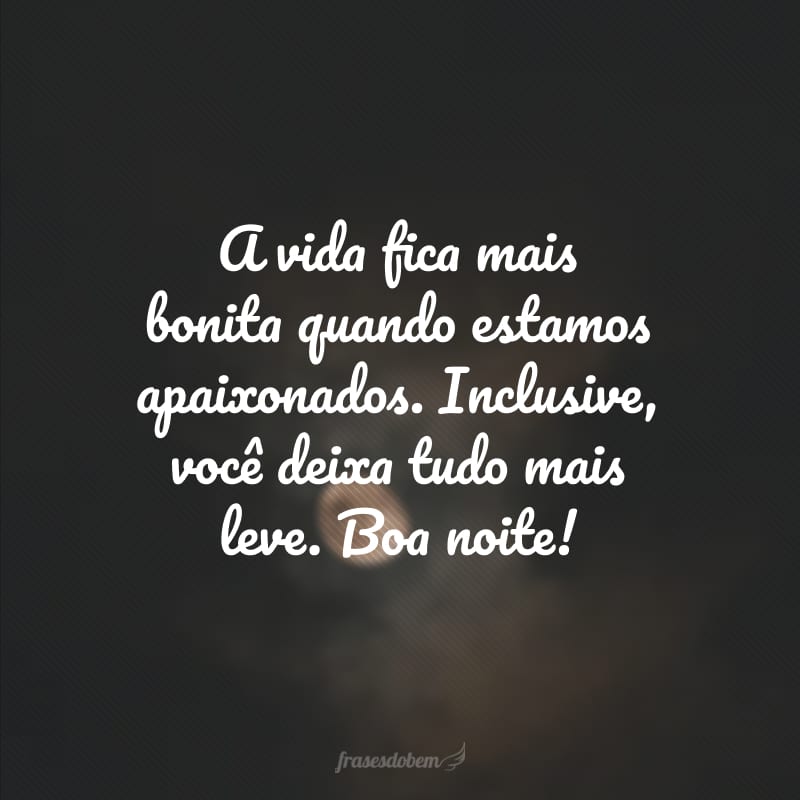 A vida fica mais bonita quando estamos apaixonados. Inclusive, você deixa tudo mais leve. Boa noite!