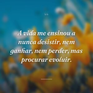 A vida me ensinou a nunca desistir, nem ganhar, nem perder, mas procurar evoluir.