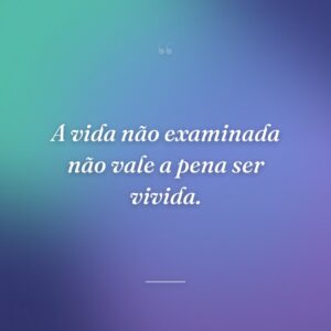 A vida não examinada não vale a pena ser vivida.