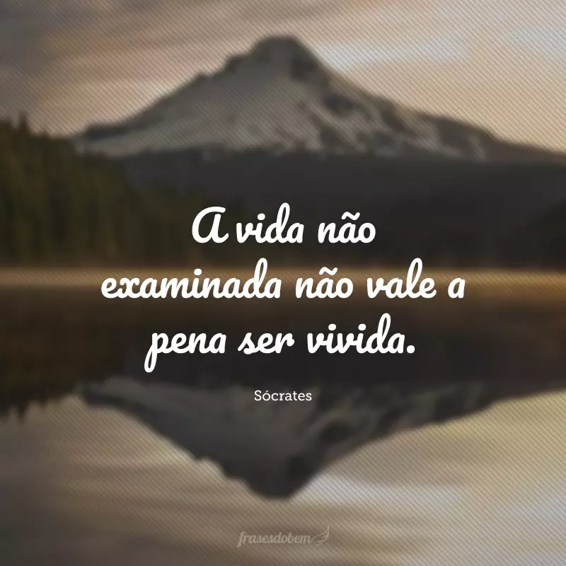 A vida não examinada não vale a pena ser vivida.