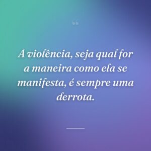 A violência, seja qual for a maneira como ela se manifesta, é sempre uma derrota.