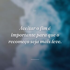 Aceitar o fim é importante para que o recomeço seja mais leve.