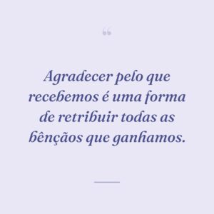 Agradecer pelo que recebemos é uma forma de retribuir todas as bênçãos que ganhamos.