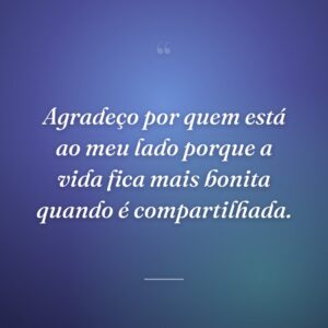 Agradeço por quem está ao meu lado porque a vida fica mais bonita quando é compartilhada.