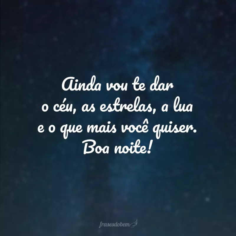 Ainda vou te dar o céu, as estrelas, a lua e o que mais você quiser. Boa noite!