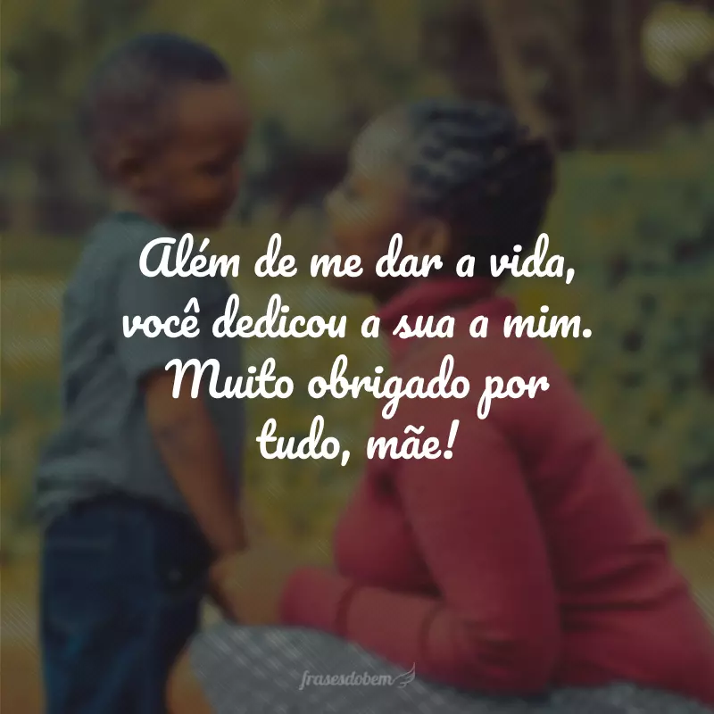 Além de me dar a vida, você dedicou a sua a mim. Muito obrigado por tudo, mãe!