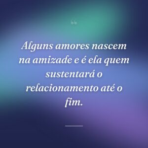 Alguns amores nascem na amizade e é ela quem sustentará o relacionamento até o fim.