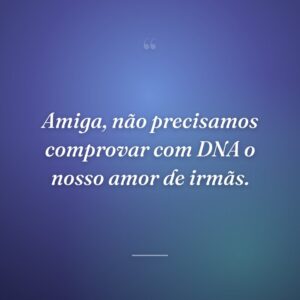 Amiga, não precisamos comprovar com DNA o nosso amor de irmãs.