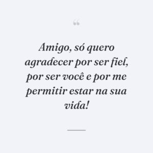 Amigo, só quero agradecer por ser fiel, por ser você e por me permitir estar na sua vida!