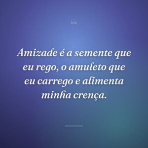 Amizade é a semente que eu rego, o amuleto que eu carrego e alimenta minha crença.