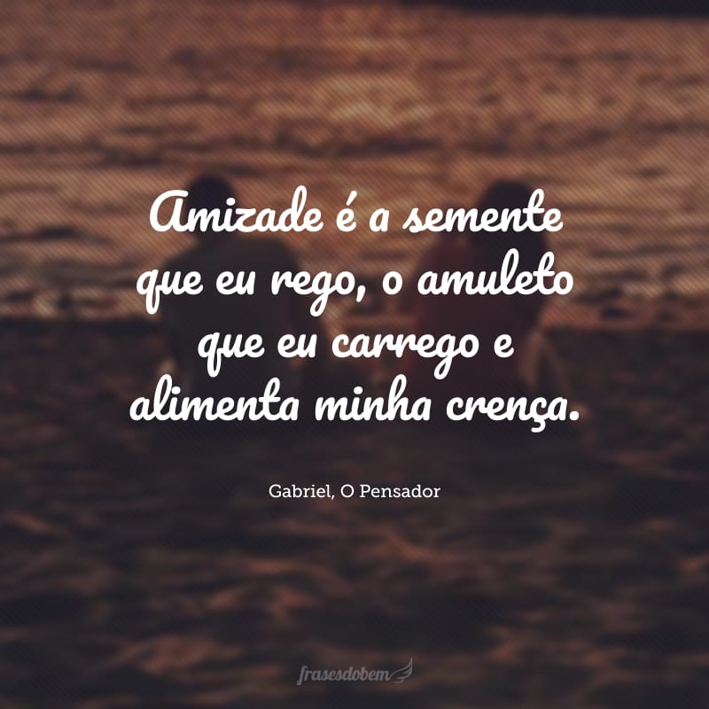 Amizade é a semente que eu rego, o amuleto que eu carrego e alimenta minha crença.