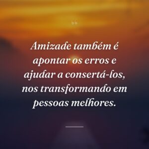 Amizade também é apontar os erros e ajudar a consertá-los, nos transformando em pessoas melhores.