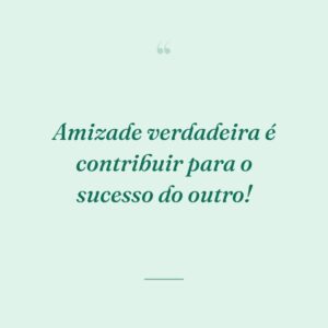 Amizade verdadeira é contribuir para o sucesso do outro!