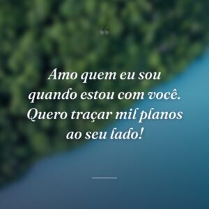 Amo quem eu sou quando estou com você. Quero traçar mil planos ao seu lado!