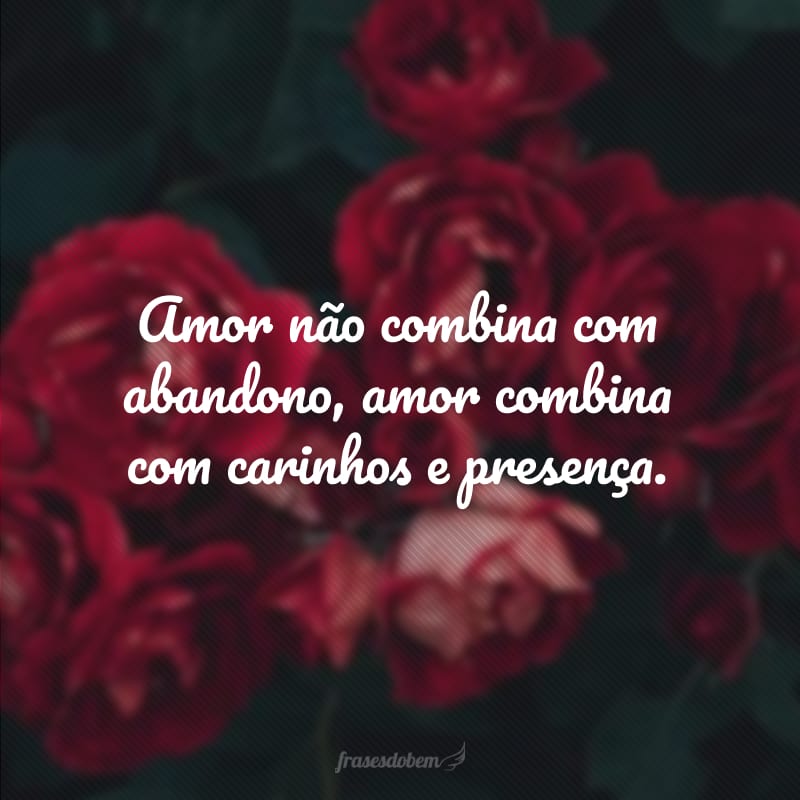 Amor não combina com abandono, amor combina com carinhos e presença.