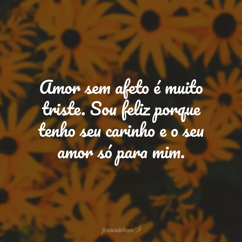 Amor sem afeto é muito triste. Sou feliz porque tenho seu carinho e o seu amor só para mim.