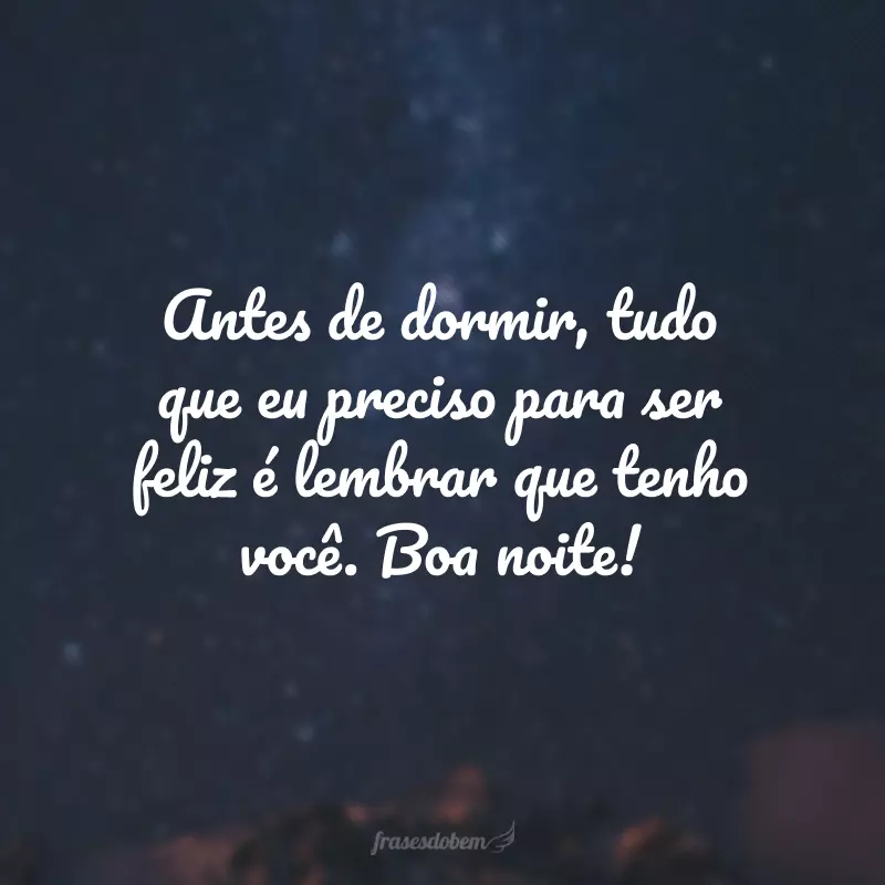 Antes de dormir, tudo que eu preciso para ser feliz é lembrar que tenho você. Boa noite!