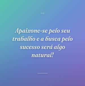 Apaixone-se pelo seu trabalho e a busca pelo sucesso será algo natural!