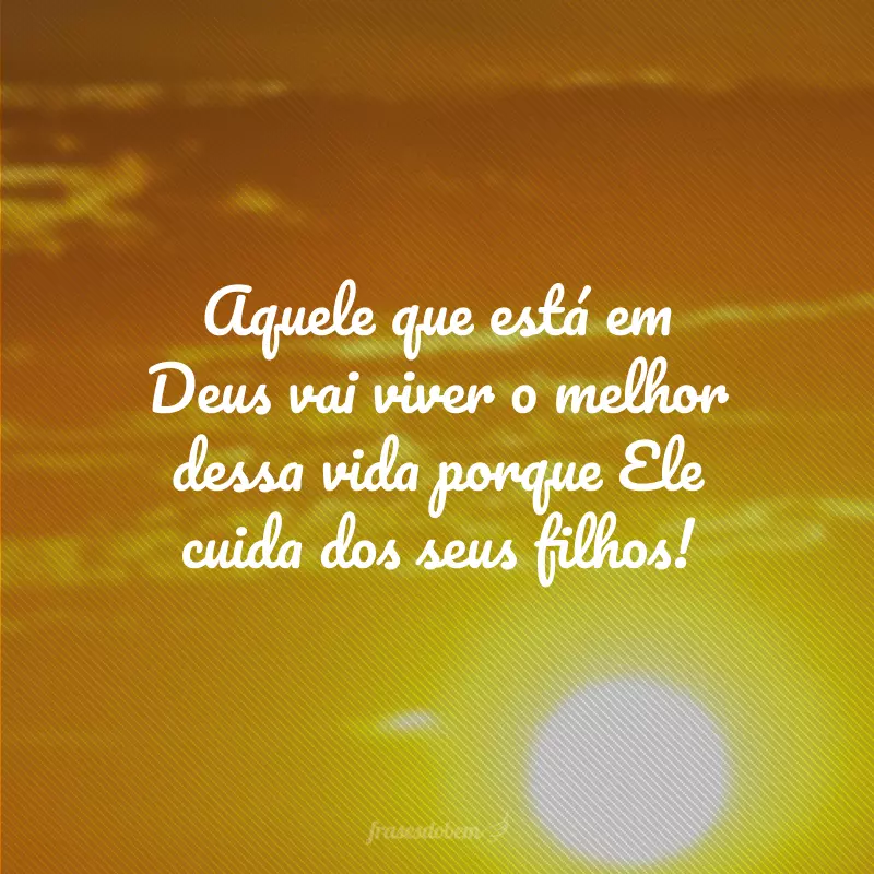 Aquele que está em Deus vai viver o melhor dessa vida porque Ele cuida dos seus filhos!