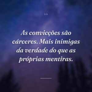 As convicções são cárceres. Mais inimigas da verdade do que as próprias mentiras.