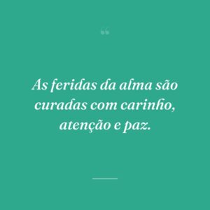 As feridas da alma são curadas com carinho, atenção e paz.