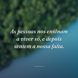As pessoas nos ensinam a viver só, e depois sentem a nossa falta.