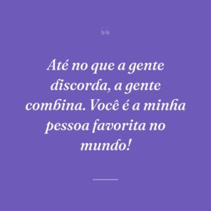 Até no que a gente discorda, a gente combina. Você é a minha pessoa favorita no mundo!