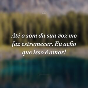 Até o som da sua voz me faz estremecer. Eu acho que isso é amor!