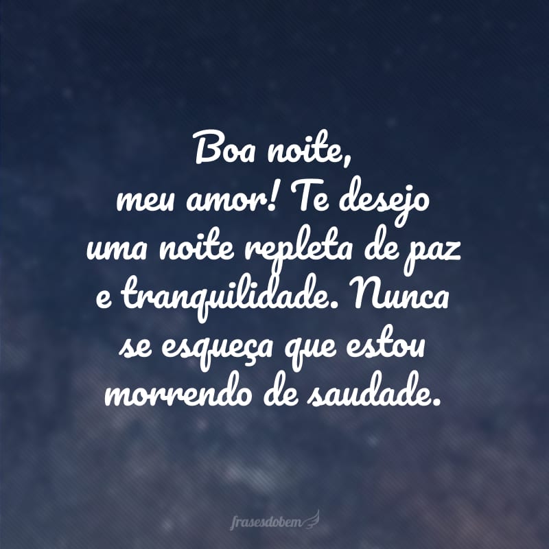 Boa noite, meu amor! Te desejo uma noite repleta de paz e tranquilidade. Nunca se esqueça que estou morrendo de saudade.