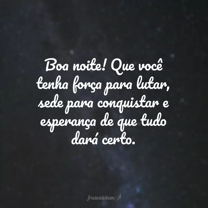 Boa noite! Que você tenha força para lutar, sede para conquistar e esperança de que tudo dará certo.