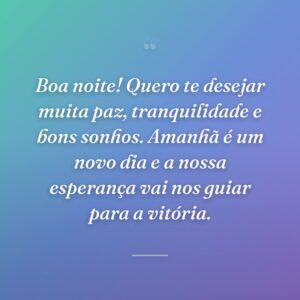 Boa noite! Quero te desejar muita paz, tranquilidade e bons sonhos. Amanhã é um novo dia e a nossa esperança vai nos guiar para a vitória.
