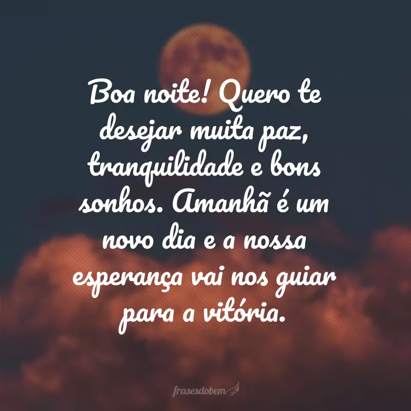 Boa noite! Quero te desejar muita paz, tranquilidade e bons sonhos. Amanhã é um novo dia e a nossa esperança vai nos guiar para a vitória.