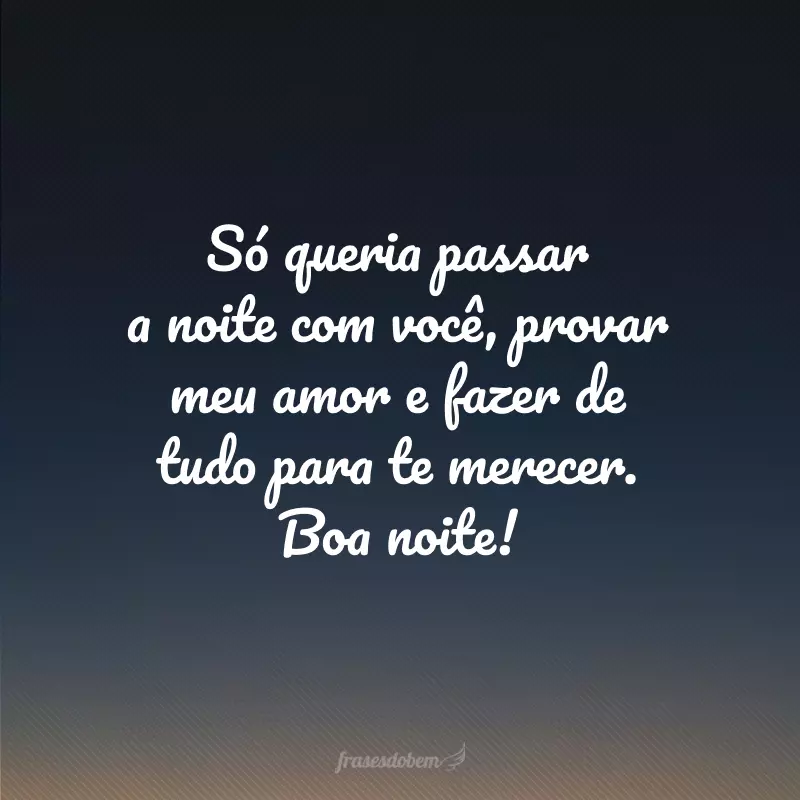 Só queria passar a noite com você, provar meu amor e fazer de tudo para te merecer. Boa noite!